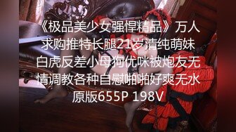 《极品美少女强悍精品》万人求购推特长腿21岁清纯萌妹白虎反差小母狗优咪被炮友无情调教各种自慰啪啪好爽无水原版655P 198V