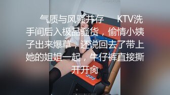 ❤️气质与风骚并存❤️KTV洗手间后入极品骚货，偷情小姨子出来爆草，还说回去了带上她的姐姐一起，牛仔裤直接撕开开肏