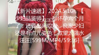 【新片速遞】 2024.5.10，【少妇品鉴师】，都怀孕六个月了，还要出来约炮，良家少妇还是有点儿姿色，欲望太强水汪汪[599M/MP4/59:36]