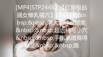 [MP4]STP24462 【红唇极品骚女爆乳骚穴】仰视视角&nbsp;&nbsp;两大奶尽收眼底&nbsp;&nbsp;超近特写小穴&nbsp;&nbsp;手指磨蹭搞得很湿&nbsp;&nbsp;跳