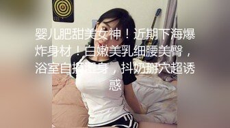 婴儿肥甜美女神！近期下海爆炸身材！白嫩美乳细腰美臀，浴室自摸湿身，抖奶掰穴超诱惑