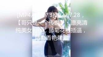 [MP4/408MB]2022.7.28，【哥只是一个传说】，漂亮清纯美女相伴，舔菊花被插逼，精彩香艳刺激