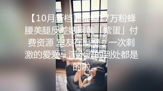 【10月新档】推特17万粉蜂腰美腿反差婊网黄「紫蛋」付费资源 室友在隔壁，一次刺激的爱爱，淫水流的到处都是的啦