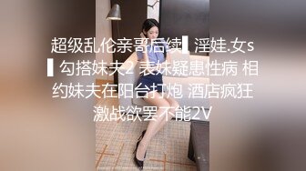 超级乱伦亲哥后续▌淫娃.女s▌勾搭妹夫2 表妹疑患性病 相约妹夫在阳台打炮 酒店疯狂激战欲罢不能2V