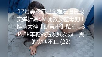 12月震撼流出全程淫语真枪实弹折磨SM调教反差母狗！推特大神【缚青主】私拍，3P群P车轮战短发贱女奴，爽的尖叫不止 (22)