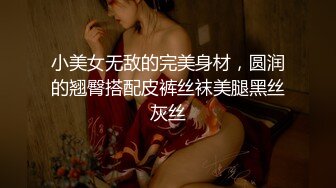 小美女无敌的完美身材，圆润的翘臀搭配皮裤丝袜美腿黑丝灰丝