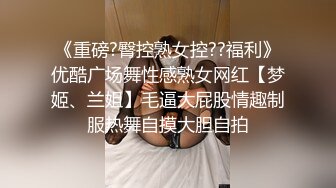 《重磅?臀控熟女控??福利》优酷广场舞性感熟女网红【梦姬、兰姐】毛逼大屁股情趣制服热舞自摸大胆自拍