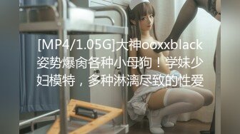 [MP4/1.05G]大神ooxxblack姿势爆肏各种小母狗！学妹少妇模特，多种淋漓尽致的性爱