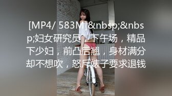 [MP4/ 583M]&nbsp;&nbsp;妇女研究员，下午场，精品下少妇，前凸后翘，身材满分却不想吹，怒斥婊子要求退钱