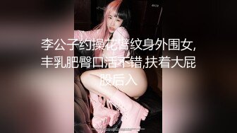 李公子约操花臂纹身外围女,丰乳肥臀口活不错,扶着大屁股后入