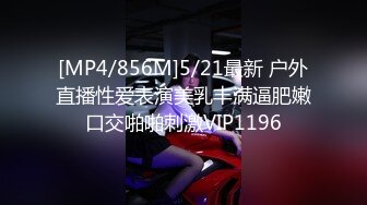 [MP4/856M]5/21最新 户外直播性爱表演美乳丰满逼肥嫩口交啪啪刺激VIP1196