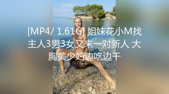 [MP4/ 1.61G] 姐妹花小M找主人3男3女又来一对新人 大胸美少妇边吃边干