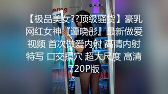 【极品美女??顶级骚货】豪乳网红女神『谭晓彤』最新做爱视频 首次做爱内射 高清内射特写 口交摸穴 超大尺度 高清720P版