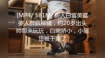 [MP4/ 581M] 新人白富美富婆人醉疯柳骚，约20岁出头帅哥来玩玩，白嫩娇小，小骚货被干爽了