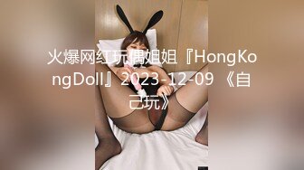 火爆网红玩偶姐姐『HongKongDoll』2023-12-09 《自己玩》