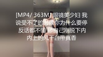 [MP4/ 363M] 眼镜美少妇 我说受不了的时候你为什么要停 反话都不懂 舔自己刚脱下内内上的风干白带真香