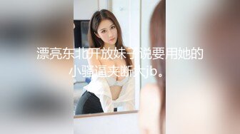 漂亮东北开放妹子说要用她的小骚逼夹断大jb。