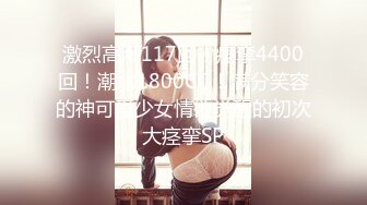 激烈高潮117回！痉挛4400回！潮水1800CC！满分笑容的神可爱少女情欲觉醒的初次大痉挛SP