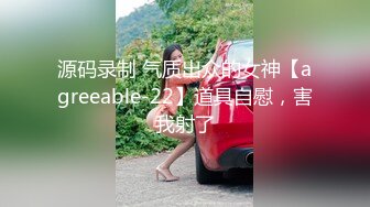 源码录制 气质出众的女神【agreeable-22】道具自慰，害我射了