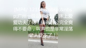 [MP4/ 121M]&nbsp;&nbsp;广州一极品美少妇，床上爱爱功夫了得，搞得老公完全爽得不要命，叫声也是非常淫荡让人受不了！