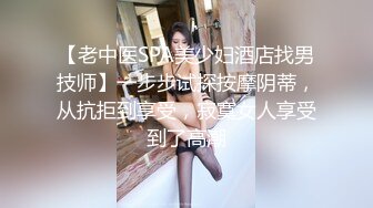 【老中医SPA美少妇酒店找男技师】一步步试探按摩阴蒂，从抗拒到享受，寂寞女人享受到了高潮