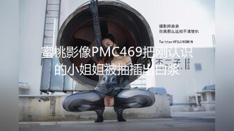 蜜桃影像PMC469把刚认识的小姐姐被抽插出白浆