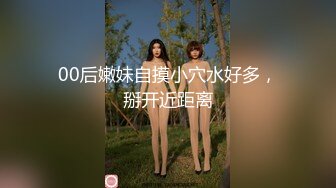 00后嫩妹自摸小穴水好多，掰开近距离