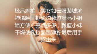 极品厕拍！美女如云服装城坑神逼脸同框偸拍数位漂亮小姐姐方便，亮点多多，颜值小妹干燥使劲拉面目狰狞最后用手抠出来