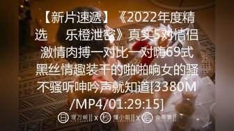 【新片速遞】《2022年度精选㊙️乐橙泄密》真实5对情侣激情肉搏一对比一对嗨69式黑丝情趣装干的啪啪响女的骚不骚听呻吟声就知道[3380M/MP4/01:29:15]