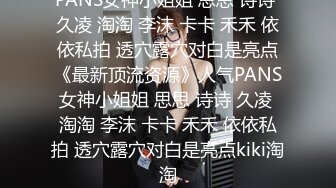 PANS女神小姐姐 思思 诗诗 久凌 淘淘 李沫 卡卡 禾禾 依依私拍 透穴露穴对白是亮点《最新顶流资源》人气PANS女神小姐姐 思思 诗诗 久凌 淘淘 李沫 卡卡 禾禾 依依私拍 透穴露穴对白是亮点kiki淘淘