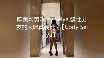 欧美网黄Cody Seiya,健壮男友的大屌真硬挺~【Cody Seiya】