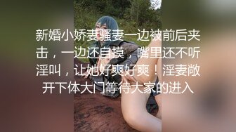 新婚小娇妻骚妻一边被前后夹击，一边还自摸，嘴里还不听淫叫，让她好爽好爽！淫妻敞开下体大门等待大家的进入