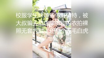 校服学生妹赚钱做野模特，被大叔骗去酒店穿情趣内衣拍裸照无套内射，还是个无毛白虎逼