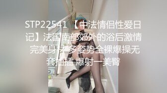 STP22541 【中法情侣性爱日记】法国南部郊外的浴后激情 完美身材 多姿势全裸爆操无套抽插 爆射一美臀