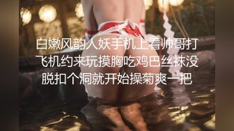 白嫩风韵人妖手机上看帅哥打飞机约来玩摸胸吃鸡巴丝袜没脱扣个洞就开始操菊爽一把