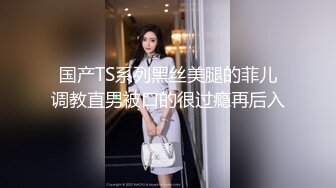 国产TS系列黑丝美腿的菲儿调教直男被口的很过瘾再后入