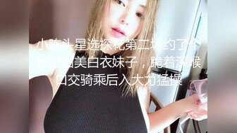 小陈头星选探花第二场约了个长相甜美白衣妹子，跪着深喉口交骑乘后入大力猛操