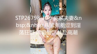 STP26798 30岁良家夫妻&nbsp;&nbsp;从紧张羞涩到淫荡狂野 颠鸾倒凤共赴高潮