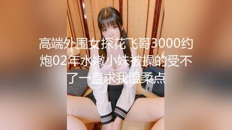 高端外围女探花飞哥3000约炮02年水嫩小妹被操的受不了一直求我温柔点