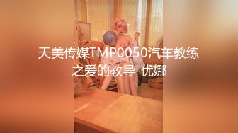 天美传媒TMP0050汽车教练之爱的教导-优娜