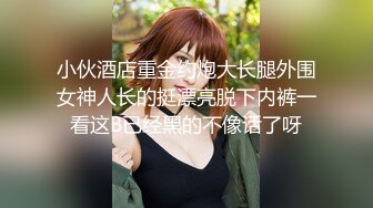 小伙酒店重金约炮大长腿外围女神人长的挺漂亮脱下内裤一看这B已经黑的不像话了呀