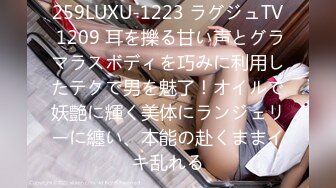 259LUXU-1223 ラグジュTV 1209 耳を擽る甘い声とグラマラスボディを巧みに利用したテクで男を魅了！オイルで妖艶に輝く美体にランジェリーに纏い、本能の赴くままイキ乱れる