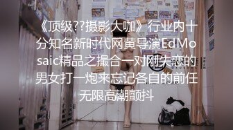 《顶级??摄影大咖》行业内十分知名新时代网黄导演EdMosaic精品之撮合一对刚失恋的男女打一炮来忘记各自的前任无限高潮颤抖