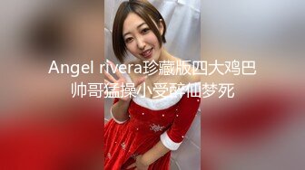 Angel rivera珍藏版四大鸡巴帅哥猛操小受醉仙梦死