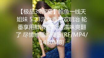 【极品3P淫交】鲍鱼一线天姐妹 5.23淫女香艳双明治 轮番享用鲜嫩蜜穴 这滋味爽翻了 尽情抽插肉便器[RF/MP4/1480MB]