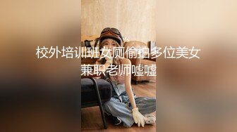 校外培训班女厕偷拍多位美女兼职老师嘘嘘