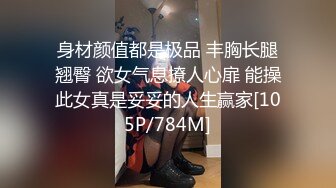 身材颜值都是极品 丰胸长腿翘臀 欲女气息撩人心扉 能操此女真是妥妥的人生赢家[105P/784M]