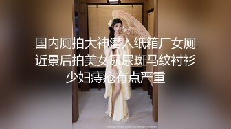 国内厕拍大神潜入纸箱厂女厕近景后拍美女尿尿斑马纹衬衫少妇痔疮有点严重