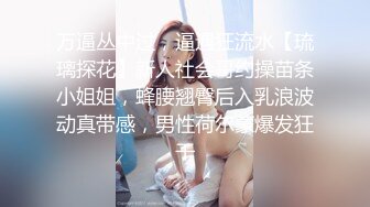 万逼丛中过，逼遇狂流水【琉璃探花】新人社会哥约操苗条小姐姐，蜂腰翘臀后入乳浪波动真带感，男性荷尔蒙爆发狂干