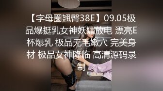 【字母圈翘臀38E】09.05极品爆挺乳女神妖媚放电 漂亮E杯爆乳 极品无毛嫩穴 完美身材 极品女神降临 高清源码录制